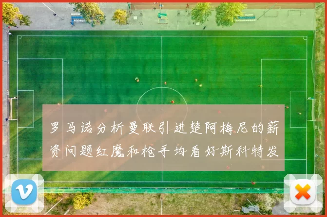 罗马诺分析曼联引进楚阿梅尼的薪资问题红魔和枪手均看好斯科特发展潜力