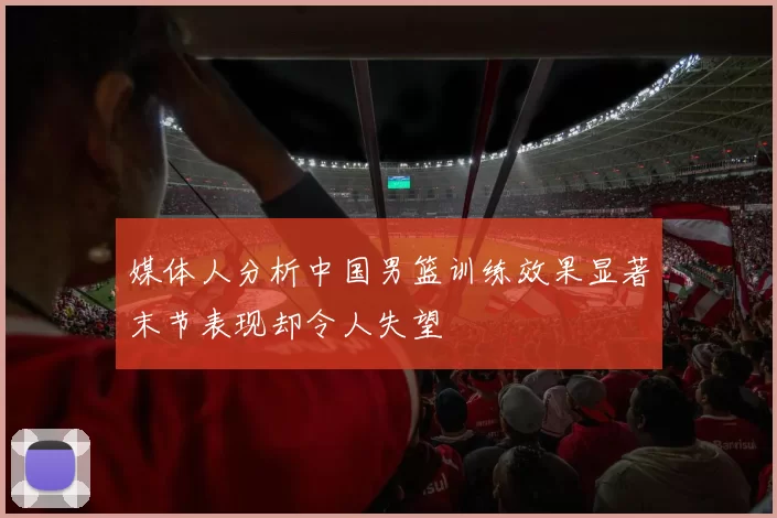 媒体人分析中国男篮训练效果显著末节表现却令人失望