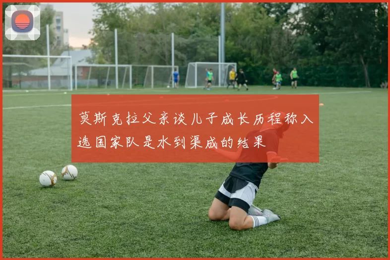 莫斯克拉父亲谈儿子成长历程称入选国家队是水到渠成的结果