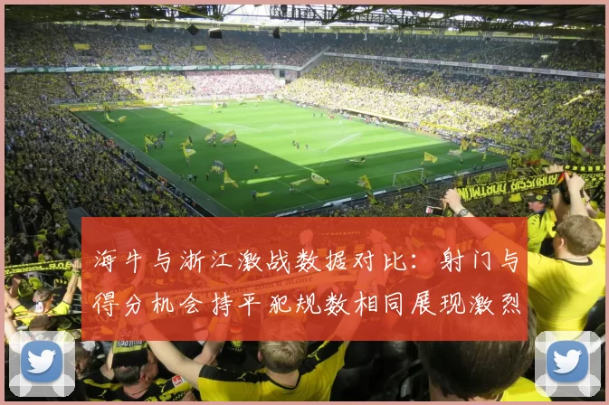 海牛与浙江激战数据对比：射门与得分机会持平犯规数相同展现激烈竞争