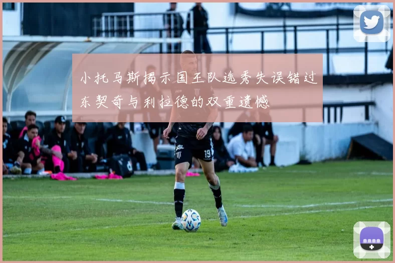 小托马斯揭示国王队选秀失误错过东契奇与利拉德的双重遗憾
