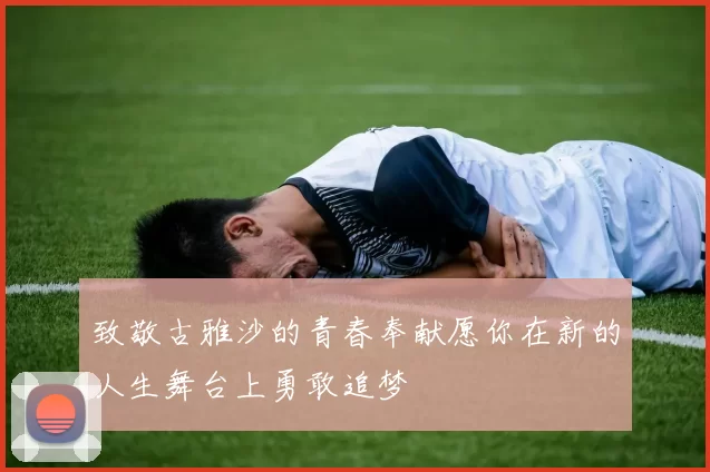 致敬古雅沙的青春奉献愿你在新的人生舞台上勇敢追梦