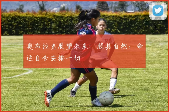 奥布拉克展望未来：顺其自然，命运自会安排一切