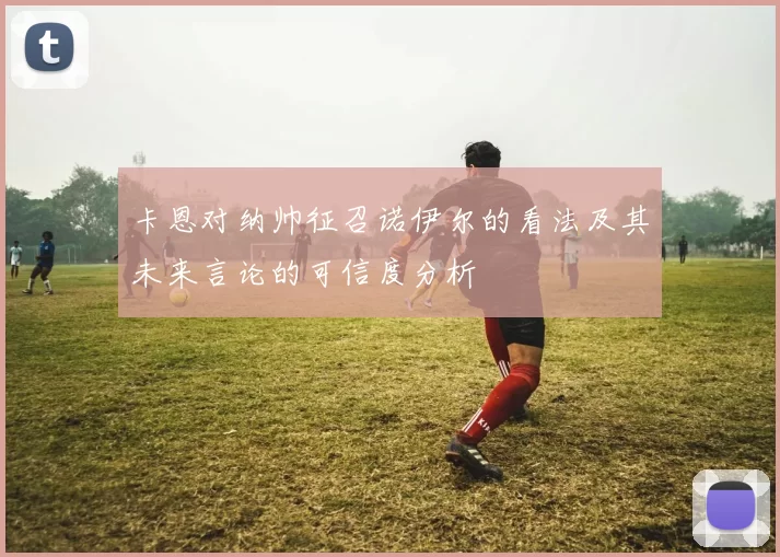 卡恩对纳帅征召诺伊尔的看法及其未来言论的可信度分析