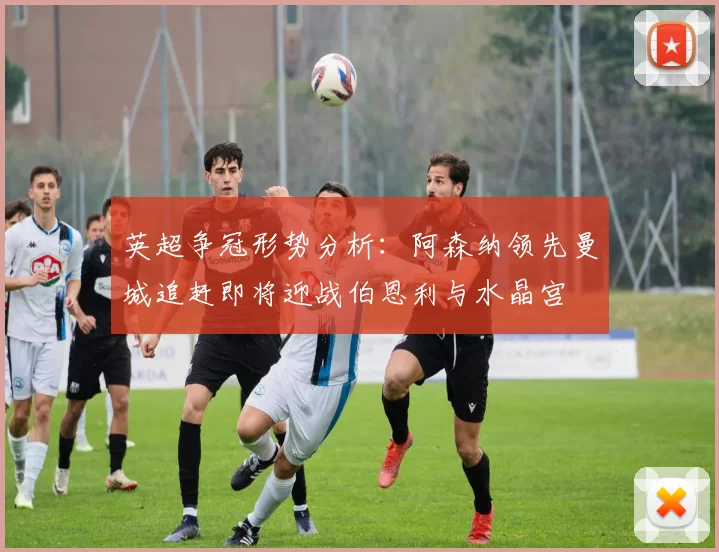 英超争冠形势分析：阿森纳领先曼城追赶即将迎战伯恩利与水晶宫