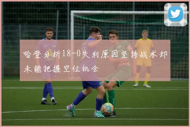哈登分析18-0失利原因坚持战术却未能把握空位机会