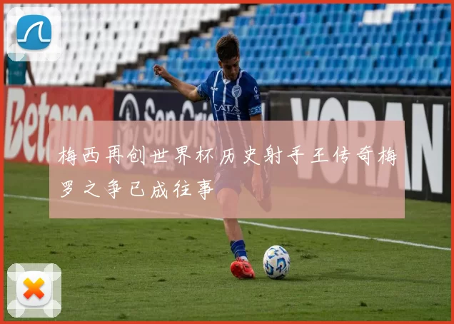 梅西再创世界杯历史射手王传奇梅罗之争已成往事
