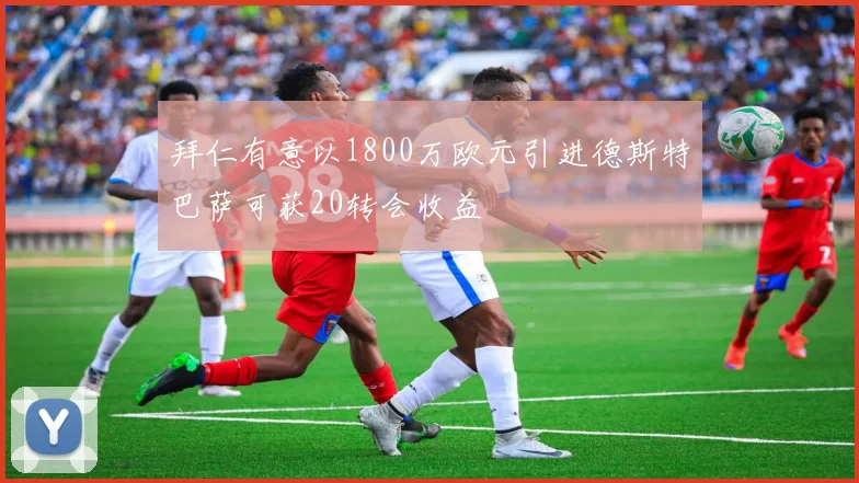 拜仁有意以1800万欧元引进德斯特巴萨可获20转会收益