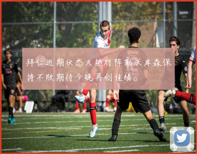 拜仁近期状态火热对阵勒沃库森保持不败期待今晚再创佳绩