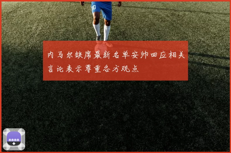 内马尔缺席最新名单安帅回应相关言论表示尊重各方观点