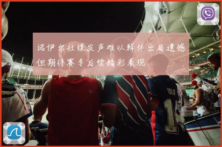 诺伊尔社媒发声难以释怀出局遗憾但期待赛季后续精彩表现