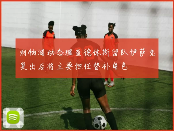 利物浦动态理查德休斯留队伊萨克复出后将主要担任替补角色