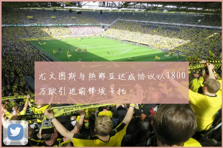 尤文图斯与热那亚达成协议以1800万欧引进前锋埃卡托