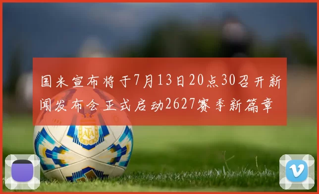 国米宣布将于7月13日20点30召开新闻发布会正式启动2627赛季新篇章