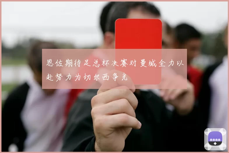恩佐期待足总杯决赛对曼城全力以赴努力为切尔西争光